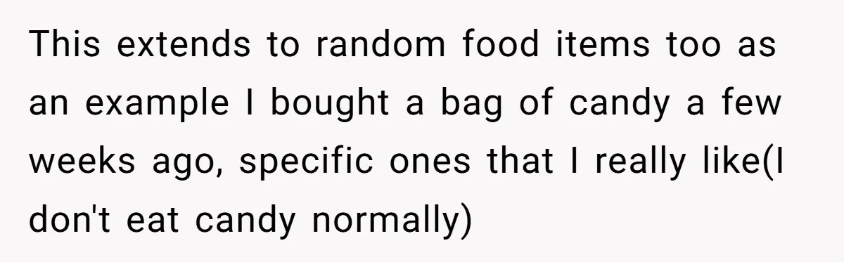 This extends to random food items too as an example I bought a bag of candy a few weeks ago, specific ones that I really like(I don't eat candy normally)
