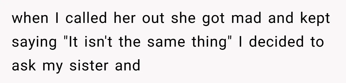 when I called her out she got mad and kept saying "It isn't the same thing" I decided to ask my sister and