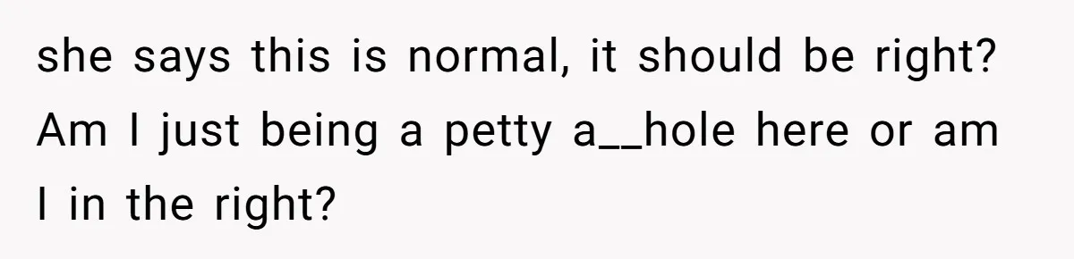 she says this is normal, it should be right? Am I just being a petty a__hole here or am I in the right?