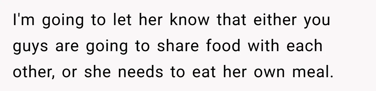 I'm going to let her know that either you guys are going to share food with each other, or she needs to eat her own meal.