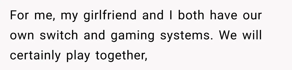 For me, my girlfriend and I both have our own switch and gaming systems. We will certainly play together,