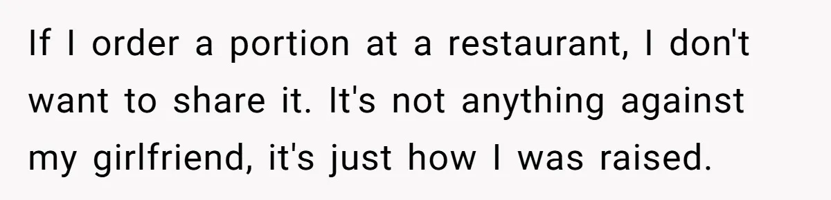 If I order a portion at a restaurant, I don't want to share it. It's not anything against my girlfriend, it's just how I was raised.