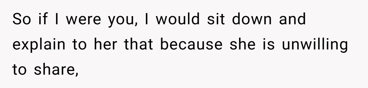 So if I were you, I would sit down and explain to her that because she is unwilling to share,