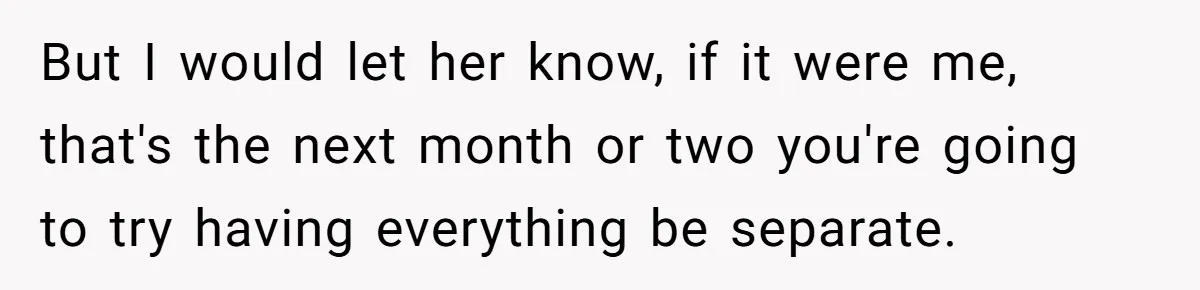 But I would let her know, if it were me, that's the next month or two you're going to try having everything be separate.