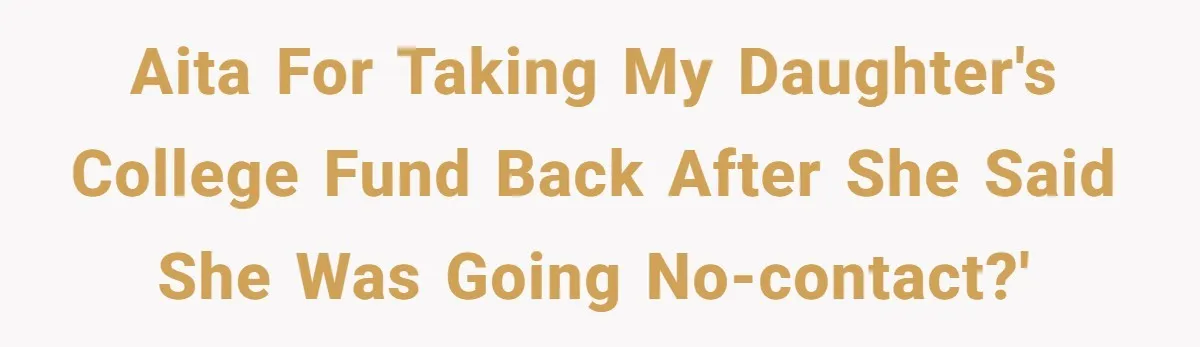 AITA for Taking My Daughter's College Fund Back After She Said She Was Going No-Contact?'