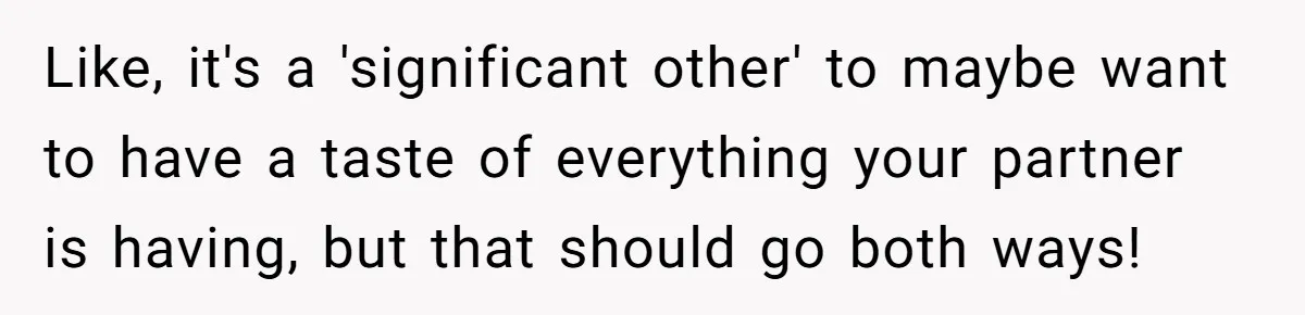 Like, it's a 'significant other' to maybe want to have a taste of everything your partner is having, but that should go both ways!