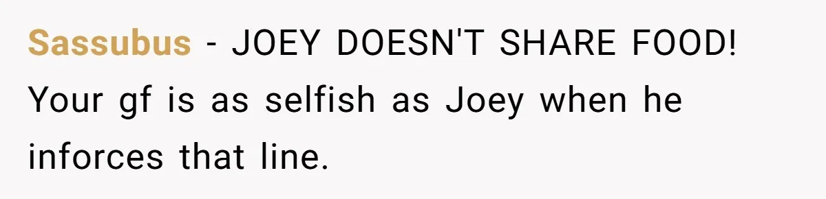 Sassubus − JOEY DOESN'T SHARE FOOD! Your gf is as selfish as Joey when he inforces that line.