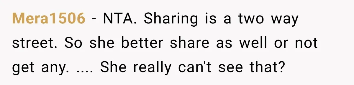 Mera1506 − NTA. Sharing is a two way street. So she better share as well or not get any. .... She really can't see that?