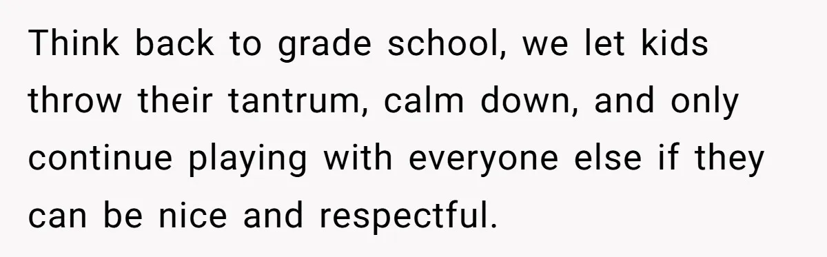 Think back to grade school, we let kids throw their tantrum, calm down, and only continue playing with everyone else if they can be nice and respectful.