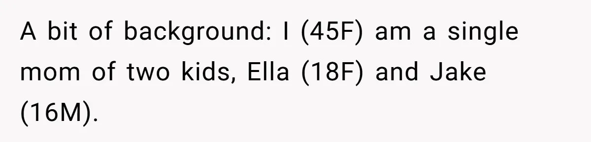 A bit of background: I (45F) am a single mom of two kids, Ella (18F) and Jake (16M).