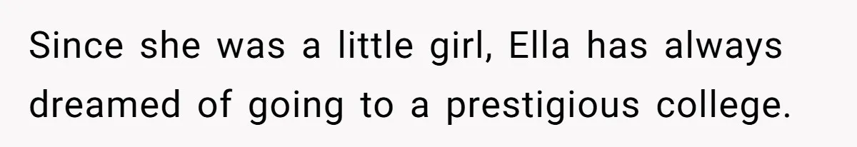 Since she was a little girl, Ella has always dreamed of going to a prestigious college.