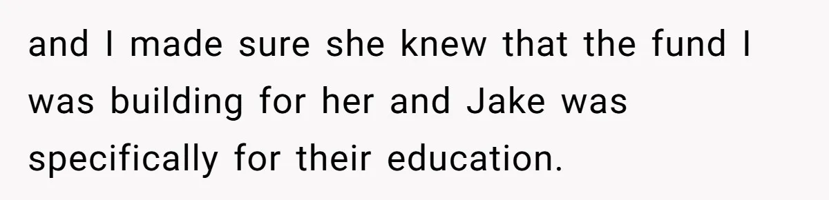 and I made sure she knew that the fund I was building for her and Jake was specifically for their education.