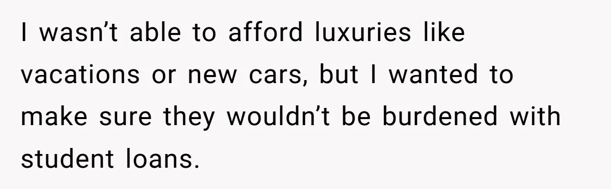 I wasn’t able to afford luxuries like vacations or new cars, but I wanted to make sure they wouldn’t be burdened with student loans.