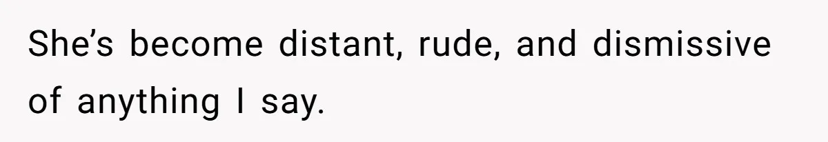 She’s become distant, rude, and dismissive of anything I say.