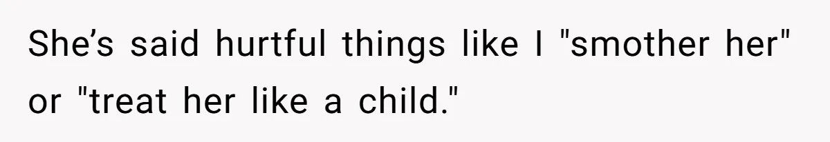 She’s said hurtful things like I "smother her" or "treat her like a child."