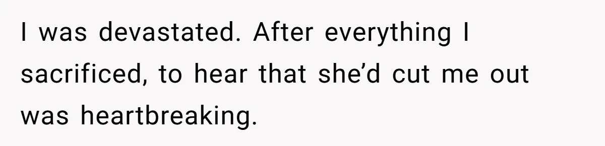 I was devastated. After everything I sacrificed, to hear that she’d cut me out was heartbreaking.