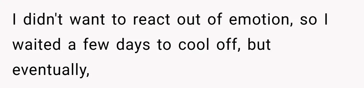 I didn't want to react out of emotion, so I waited a few days to cool off, but eventually,