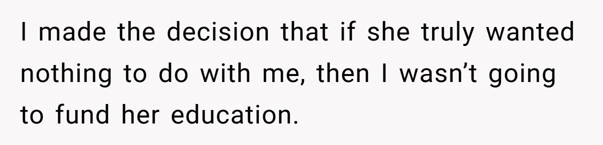 I made the decision that if she truly wanted nothing to do with me, then I wasn’t going to fund her education.