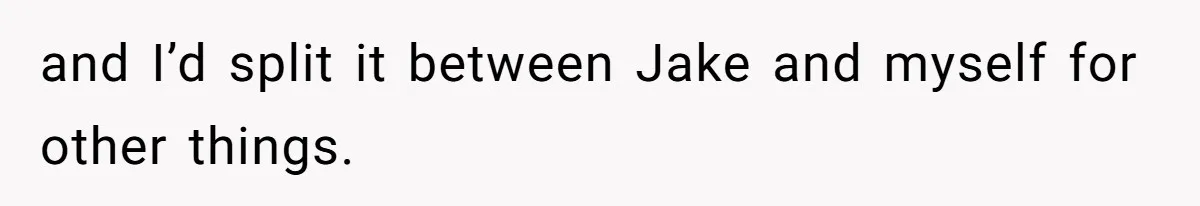 and I’d split it between Jake and myself for other things.