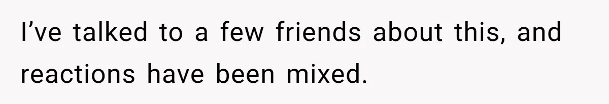 I’ve talked to a few friends about this, and reactions have been mixed.