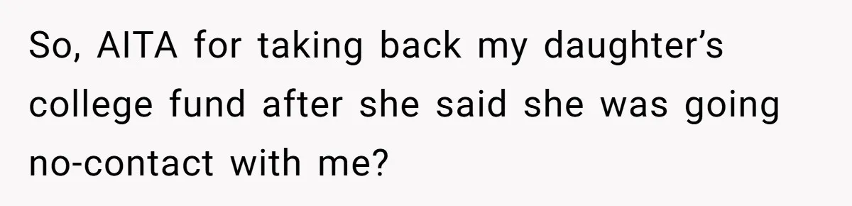 So, AITA for taking back my daughter’s college fund after she said she was going no-contact with me?