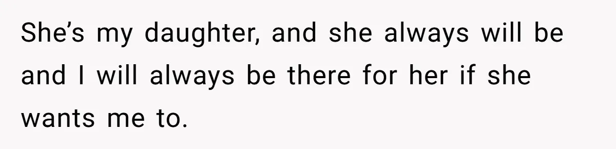 She’s my daughter, and she always will be and I will always be there for her if she wants me to.