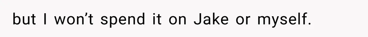 but I won’t spend it on Jake or myself.