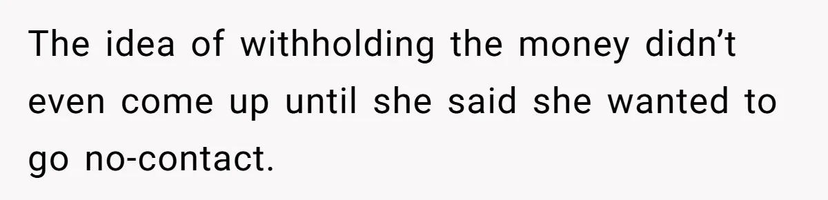 The idea of withholding the money didn’t even come up until she said she wanted to go no-contact.