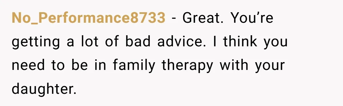 No_Performance8733 − Great. You’re getting a lot of bad advice. I think you need to be in family therapy with your daughter.