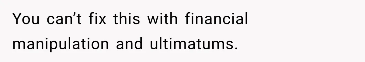 You can’t fix this with financial manipulation and ultimatums.