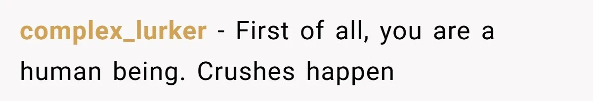 complex_lurker − First of all, you are a human being. Crushes happen
