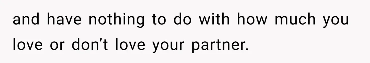 and have nothing to do with how much you love or don’t love your partner.
