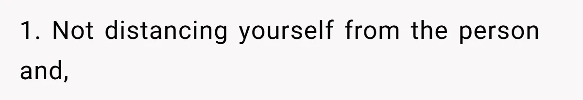 1. Not distancing yourself from the person and,
