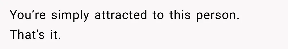 You’re simply attracted to this person. That’s it.