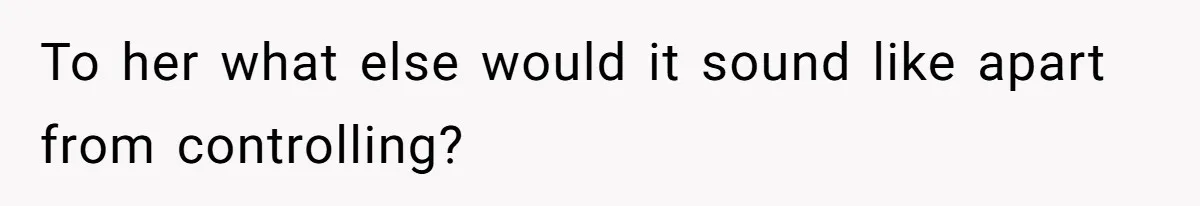 To her what else would it sound like apart from controlling?
