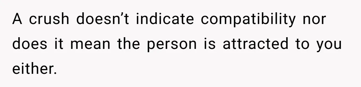 A crush doesn’t indicate compatibility nor does it mean the person is attracted to you either.