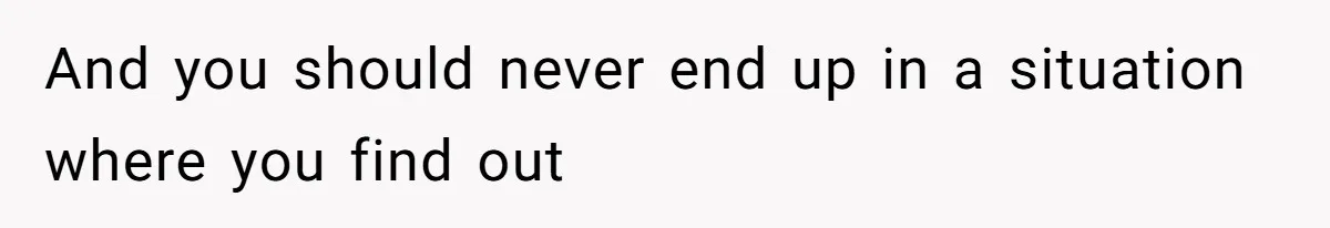And you should never end up in a situation where you find out
