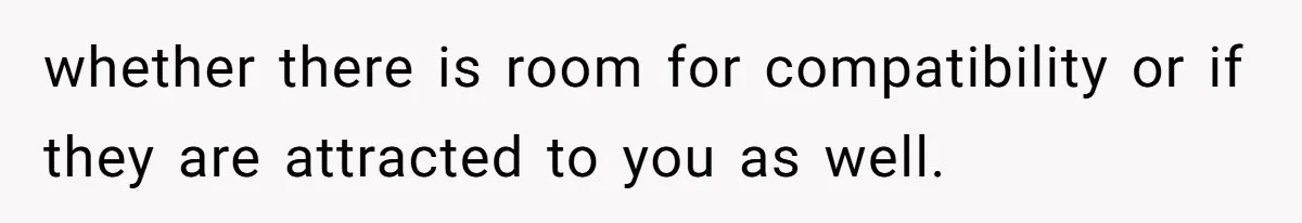 whether there is room for compatibility or if they are attracted to you as well.