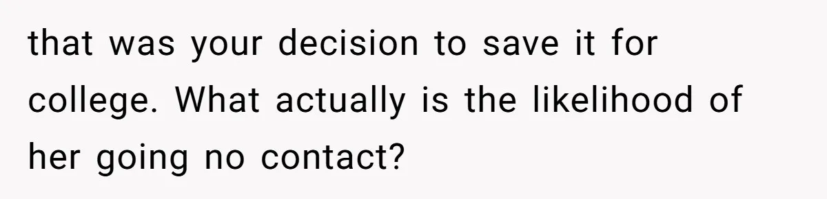 that was your decision to save it for college. What actually is the likelihood of her going no contact?