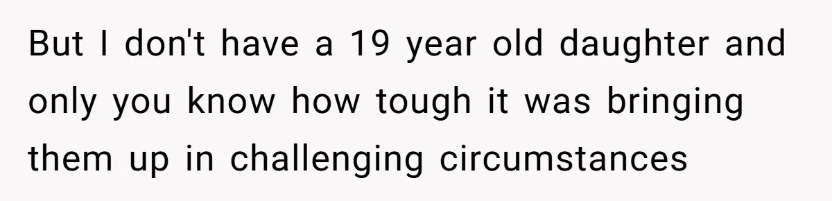 But I don't have a 19 year old daughter and only you know how tough it was bringing them up in challenging circumstances
