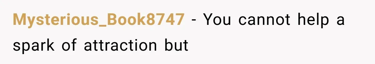 Mysterious_Book8747 − You cannot help a spark of attraction but