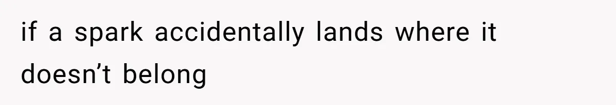 if a spark accidentally lands where it doesn’t belong