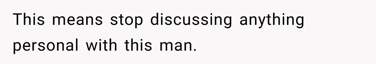 This means stop discussing anything personal with this man.