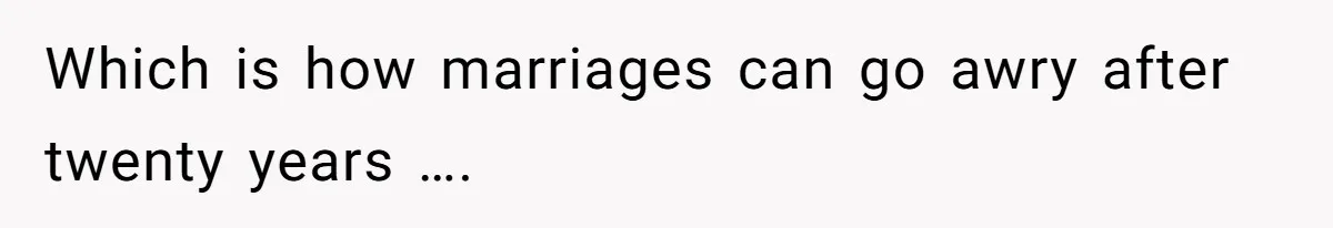 Which is how marriages can go awry after twenty years ….