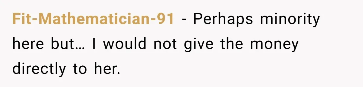 Fit-Mathematician-91 − Perhaps minority here but… I would not give the money directly to her.