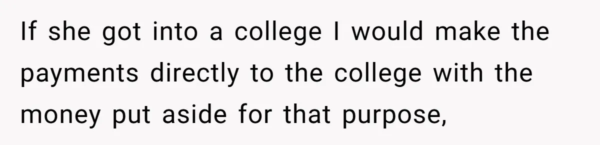 If she got into a college I would make the payments directly to the college with the money put aside for that purpose,
