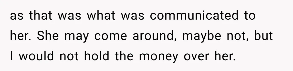 as that was what was communicated to her. She may come around, maybe not, but I would not hold the money over her.