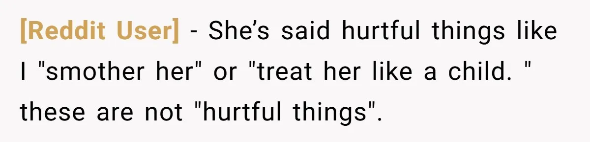 [Reddit User] − She’s said hurtful things like I "smother her" or "treat her like a child. " these are not "hurtful things".
