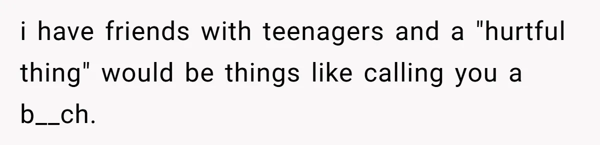 i have friends with teenagers and a "hurtful thing" would be things like calling you a b__ch.