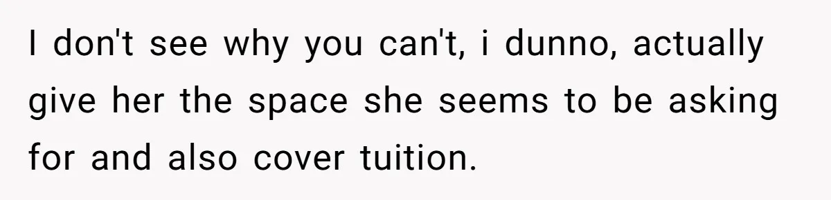 I don't see why you can't, i dunno, actually give her the space she seems to be asking for and also cover tuition.